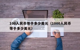 100人民币等于多少美元（1000人民币等于多少美元）