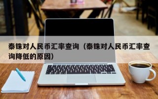 泰铢对人民币汇率查询（泰铢对人民币汇率查询降低的原因）