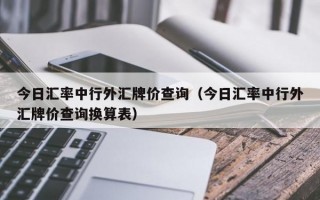 今日汇率中行外汇牌价查询（今日汇率中行外汇牌价查询换算表）