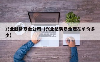 兴业趋势基金公司（兴业趋势基金现在单价多少）