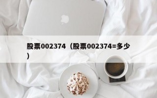 股票002374（股票002374=多少）