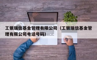 工银瑞信基金管理有限公司（工银瑞信基金管理有限公司电话号码）