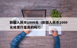 新版人民币1000元（新版人民币1000元将发行是真的吗?）