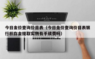 今日金价查询价目表（今日金价查询价目表银行积存金提取实物有手续费吗）