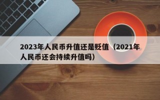 2023年人民币升值还是贬值（2021年人民币还会持续升值吗）