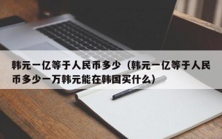 韩元一亿等于人民币多少（韩元一亿等于人民币多少一万韩元能在韩国买什么）