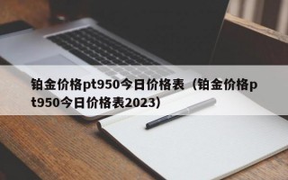 铂金价格pt950今日价格表（铂金价格pt950今日价格表2023）