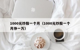 1000元炒股一个月（1000元炒股一个月挣一万）