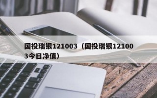 国投瑞银121003（国投瑞银121003今日净值）