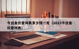 今日金价查询表多少钱一克（2023今日金价查询表）