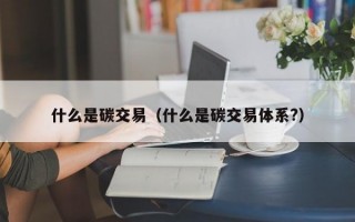 什么是碳交易（什么是碳交易体系?）