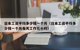 日本工资平均多少钱一个月（日本工资平均多少钱一个月每天工作几小时）