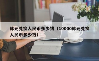 韩元兑换人民币多少钱（10000韩元兑换人民币多少钱）