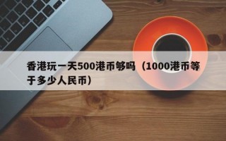 香港玩一天500港币够吗（1000港币等于多少人民币）