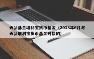 天弘基金增利宝货币基金（2013年6月与天弘增利宝货币基金对接的）