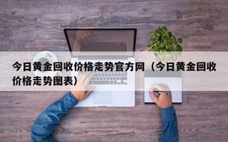 今日黄金回收价格走势官方网（今日黄金回收价格走势图表）