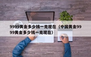 9999黄金多少钱一克现在（中国黄金9999黄金多少钱一克现在）