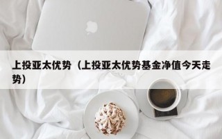 上投亚太优势（上投亚太优势基金净值今天走势）