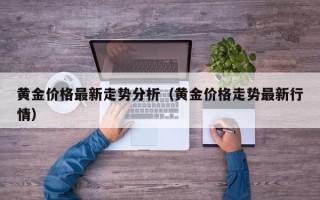 黄金价格最新走势分析（黄金价格走势最新行情）