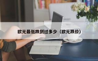 欧元最低跌到过多少（欧元跌价）