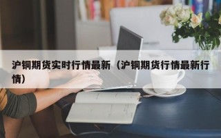 沪铜期货实时行情最新（沪铜期货行情最新行情）