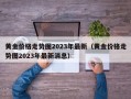 黄金价格走势图2023年最新（黄金价格走势图2023年最新消息）