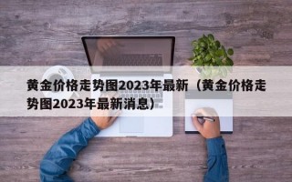 黄金价格走势图2023年最新（黄金价格走势图2023年最新消息）