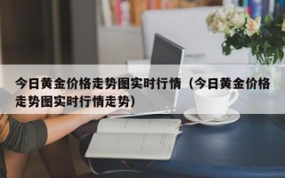 今日黄金价格走势图实时行情（今日黄金价格走势图实时行情走势）