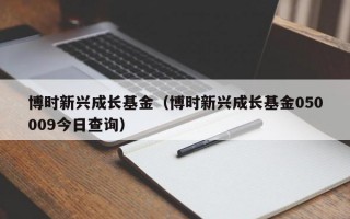 博时新兴成长基金（博时新兴成长基金050009今日查询）