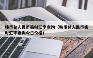 韩币兑人民币实时汇率查询（韩币兑人民币实时汇率查询今日价格）