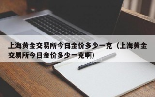 上海黄金交易所今日金价多少一克（上海黄金交易所今日金价多少一克啊）