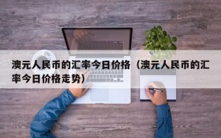 澳元人民币的汇率今日价格（澳元人民币的汇率今日价格走势）