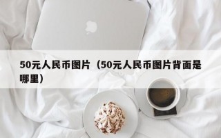 50元人民币图片（50元人民币图片背面是哪里）