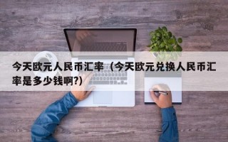 今天欧元人民币汇率（今天欧元兑换人民币汇率是多少钱啊?）