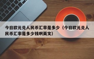 今日欧元兑人民币汇率是多少（今日欧元兑人民币汇率是多少钱啊英文）