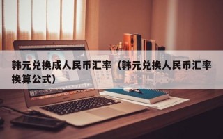 韩元兑换成人民币汇率（韩元兑换人民币汇率换算公式）