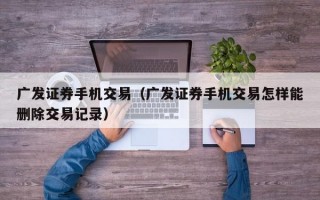 广发证券手机交易（广发证券手机交易怎样能删除交易记录）