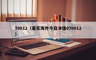 70012（嘉实海外今日净值070012）