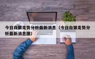 今日白银走势分析最新消息（今日白银走势分析最新消息图）