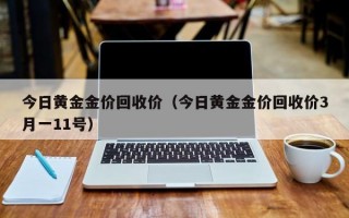 今日黄金金价回收价（今日黄金金价回收价3月一11号）