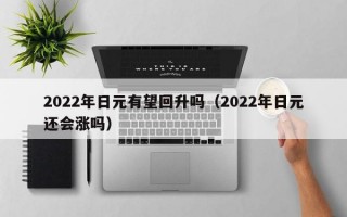 2022年日元有望回升吗（2022年日元还会涨吗）