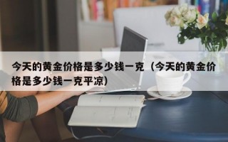 今天的黄金价格是多少钱一克（今天的黄金价格是多少钱一克平凉）