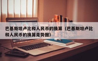 巴基斯坦卢比和人民币的换算（巴基斯坦卢比和人民币的换算走势图）