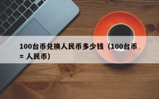 100台币兑换人民币多少钱（100台币 = 人民币）