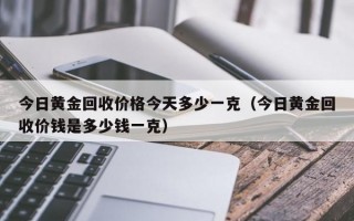 今日黄金回收价格今天多少一克（今日黄金回收价钱是多少钱一克）