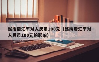 越南盾汇率对人民币100元（越南盾汇率对人民币100元的影响）