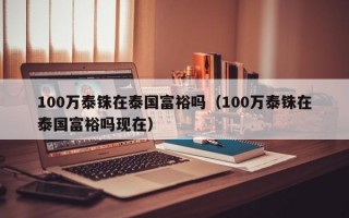 100万泰铢在泰国富裕吗（100万泰铢在泰国富裕吗现在）