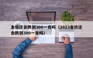 金价还会跌到300一克吗（2023金价还会跌到300一克吗）