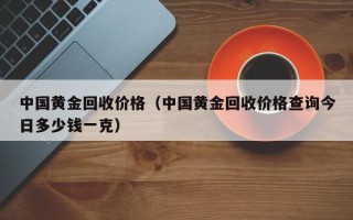 中国黄金回收价格（中国黄金回收价格查询今日多少钱一克）