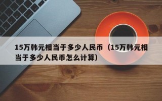 15万韩元相当于多少人民币（15万韩元相当于多少人民币怎么计算）